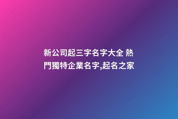 新公司起三字名字大全 熱門獨特企業名字,起名之家-第1張-公司起名-玄機派